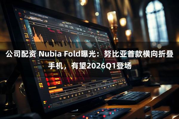 公司配资 Nubia Fold曝光:努比亚首款横向折叠手机,有望2026Q1登场