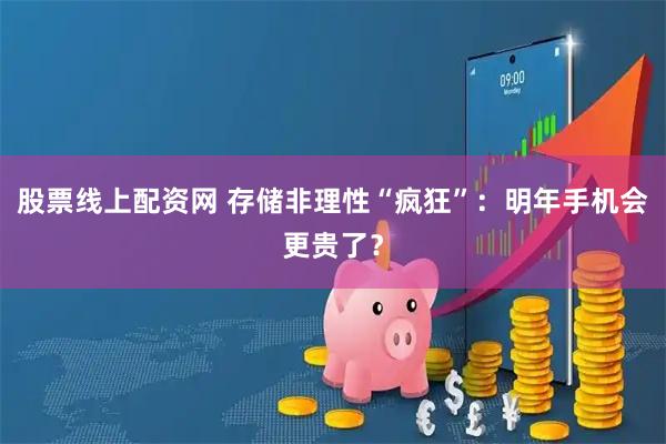 股票线上配资网 存储非理性“疯狂”：明年手机会更贵了？