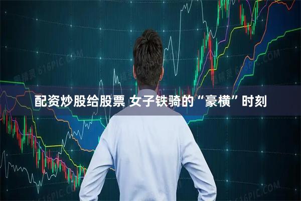 配资炒股给股票 女子铁骑的“豪横”时刻