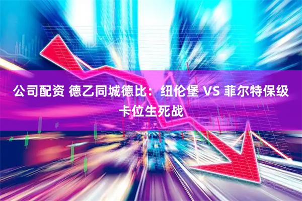 公司配资 德乙同城德比:纽伦堡 VS 菲尔特保级卡位生死战
