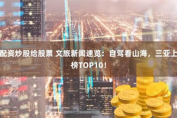 配资炒股给股票 文旅新闻速览:自驾看山海,三亚上榜TOP10!
