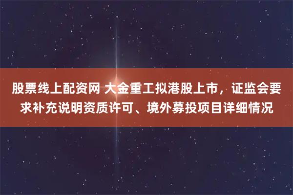 股票线上配资网 大金重工拟港股上市，证监会要求补充说明资质许可、境外募投项目详细情况