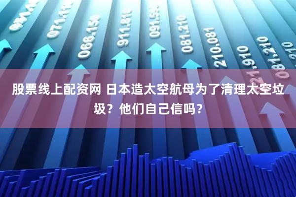 股票线上配资网 日本造太空航母为了清理太空垃圾？他们自己信吗？