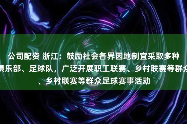 公司配资 浙江：鼓励社会各界因地制宜采取多种形式组建业余俱乐部、足球队，广泛开展职工联赛、乡村联赛等群众足球赛事活动