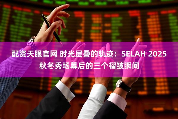 配资天眼官网 时光层叠的轨迹：SELAH 2025秋冬秀场幕后的三个褶皱瞬间