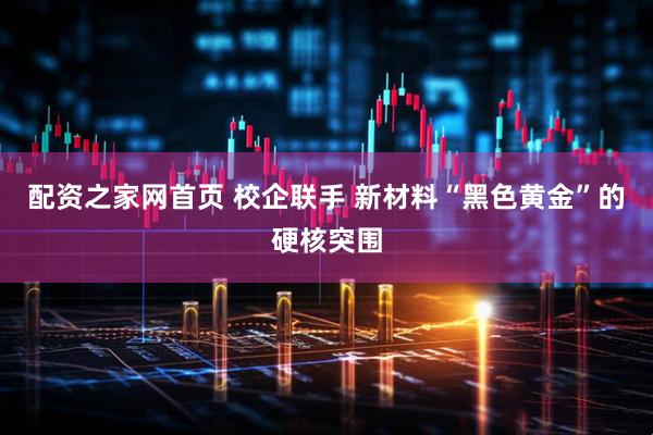 配资之家网首页 校企联手 新材料“黑色黄金”的硬核突围