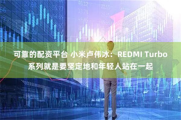 可靠的配资平台 小米卢伟冰：REDMI Turbo系列就是要坚定地和年轻人站在一起