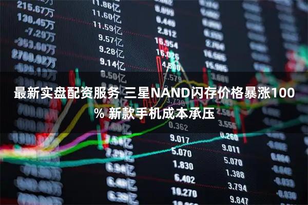 最新实盘配资服务 三星NAND闪存价格暴涨100% 新款手机成本承压